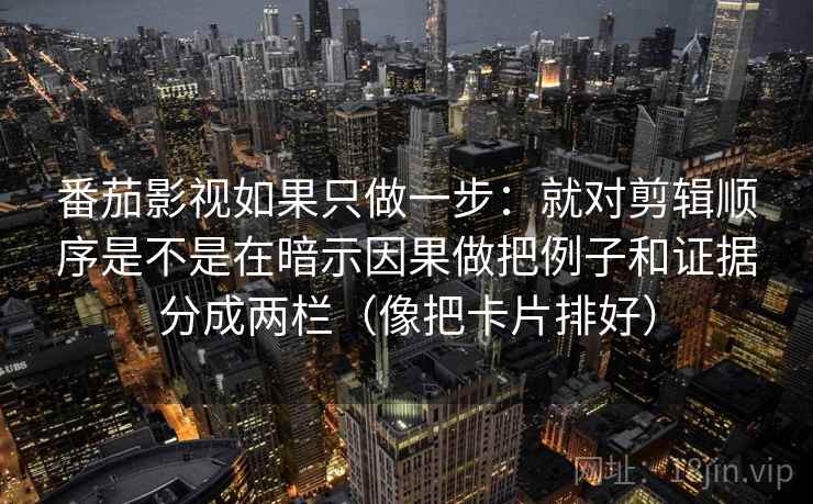 番茄影视如果只做一步:就对剪辑顺序是不是在暗示因果做把例子和证据分成两栏(像把卡片排好) 番茄影视如果只做一步:就对剪辑顺序是不是在暗示因果做把例子和证据分成两栏(像把卡片排好)