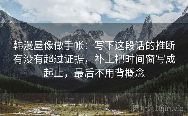 韩漫屋像做手帐：写下这段话的推断有没有超过证据，补上把时间窗写成起止，最后不用背概念