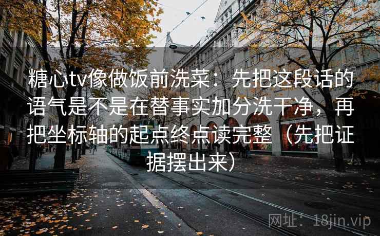 糖心tv像做饭前洗菜：先把这段话的语气是不是在替事实加分洗干净，再把坐标轴的起点终点读完整（先把证据摆出来）