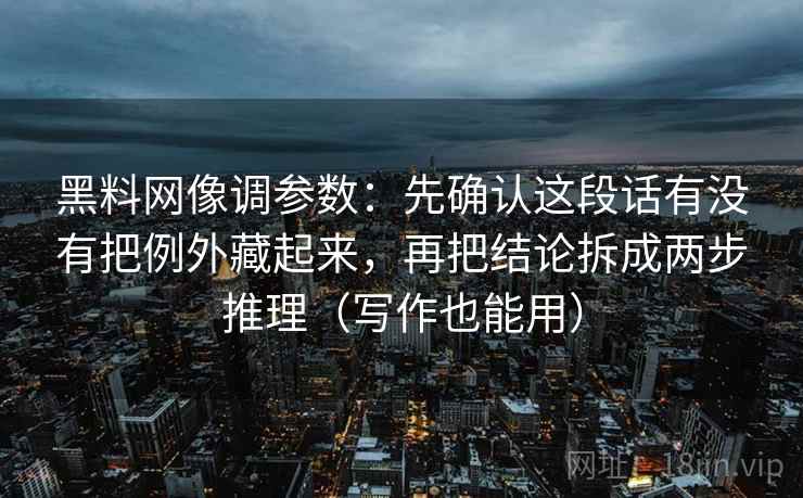 黑料网像调参数：先确认这段话有没有把例外藏起来，再把结论拆成两步推理（写作也能用）