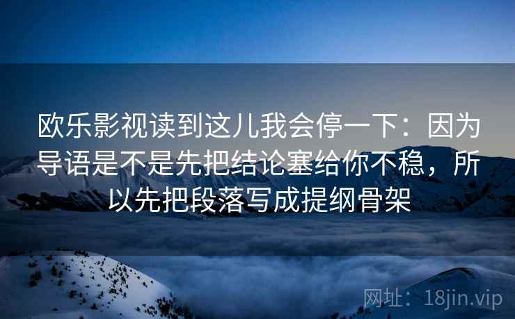 欧乐影视读到这儿我会停一下:因为导语是不是先把结论塞给你不稳,所以先把段落写成提纲骨架 欧乐影视读到这儿我会停一下:因为导语是不是先把结论塞给你不稳,所以先把段落写成提纲骨架
