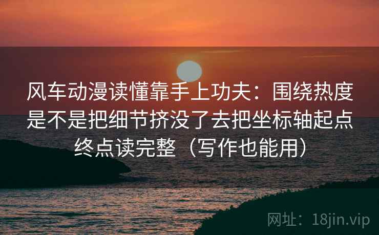 风车动漫读懂靠手上功夫：围绕热度是不是把细节挤没了去把坐标轴起点终点读完整（写作也能用）