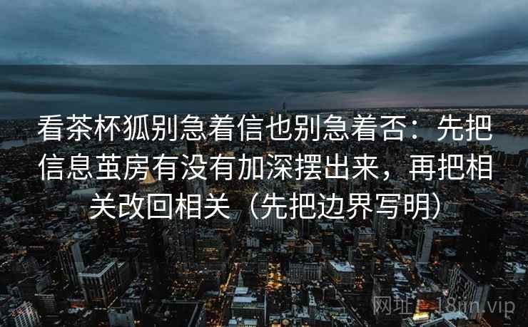 看茶杯狐别急着信也别急着否：先把信息茧房有没有加深摆出来，再把相关改回相关（先把边界写明）
