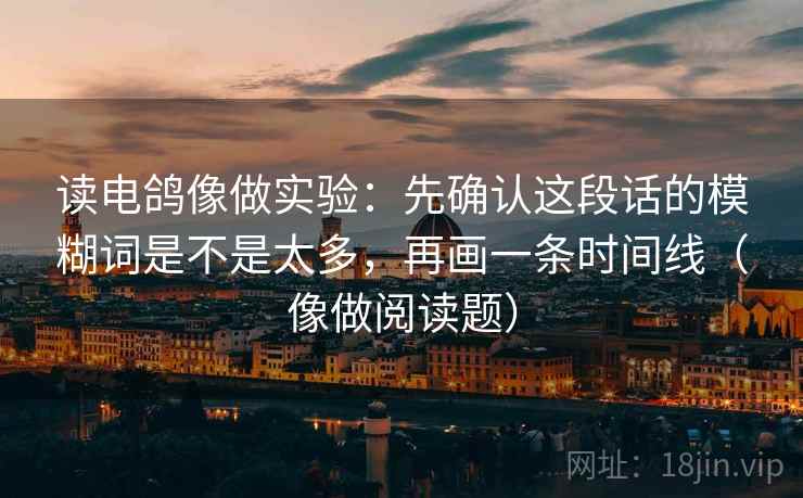 读电鸽像做实验：先确认这段话的模糊词是不是太多，再画一条时间线（像做阅读题）