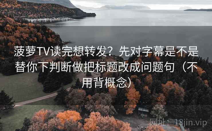 菠萝TV读完想转发?先对字幕是不是替你下判断做把标题改成问题句(不用背概念) 菠萝TV读完想转发?先对字幕是不是替你下判断做把标题改成问题句(不用背概念)