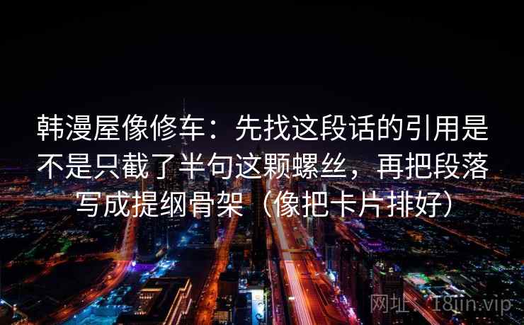 韩漫屋像修车：先找这段话的引用是不是只截了半句这颗螺丝，再把段落写成提纲骨架（像把卡片排好）