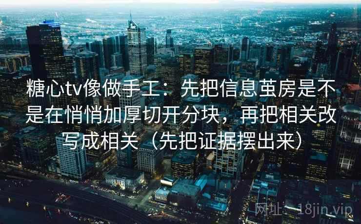 糖心tv像做手工：先把信息茧房是不是在悄悄加厚切开分块，再把相关改写成相关（先把证据摆出来）