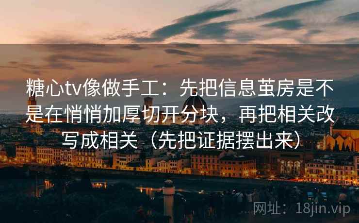 糖心tv像做手工:先把信息茧房是不是在悄悄加厚切开分块,再把相关改写成相关(先把证据摆出来)