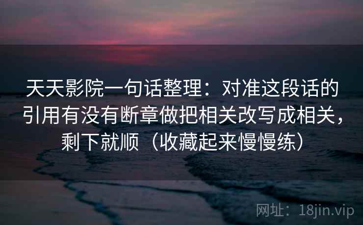 天天影院一句话整理：对准这段话的引用有没有断章做把相关改写成相关，剩下就顺（收藏起来慢慢练）