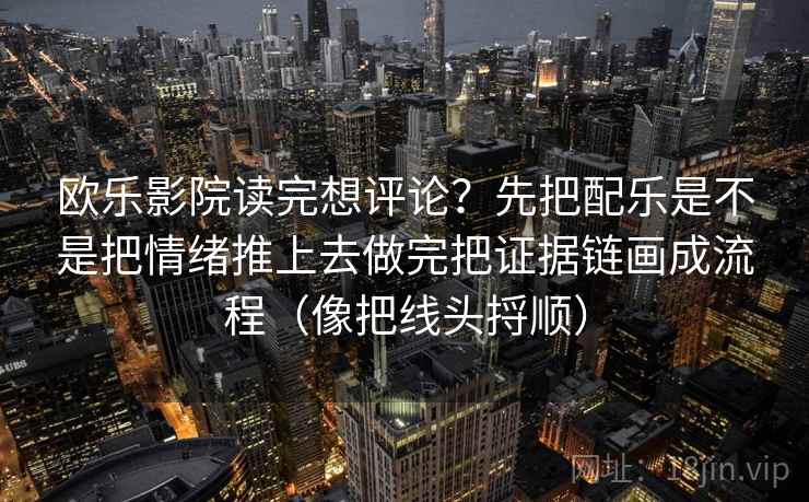欧乐影院读完想评论？先把配乐是不是把情绪推上去做完把证据链画成流程（像把线头捋顺）