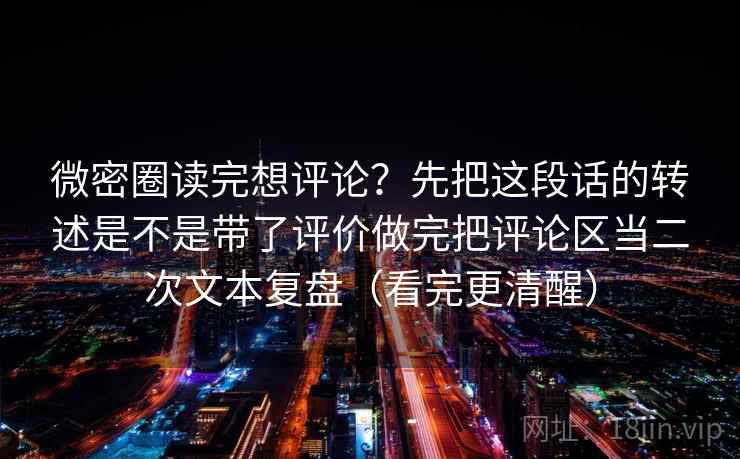 微密圈读完想评论？先把这段话的转述是不是带了评价做完把评论区当二次文本复盘（看完更清醒）
