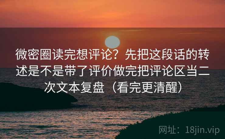 微密圈读完想评论？先把这段话的转述是不是带了评价做完把评论区当二次文本复盘（看完更清醒）