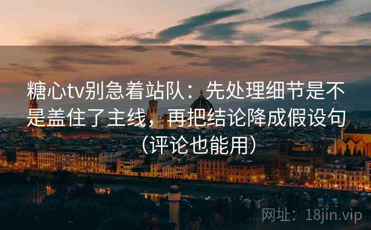 糖心tv别急着站队：先处理细节是不是盖住了主线，再把结论降成假设句（评论也能用）
