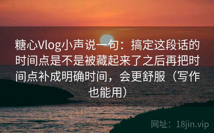 糖心Vlog小声说一句:搞定这段话的时间点是不是被藏起来了之后再把时间点补成明确时间,会更舒服(写作也能用)