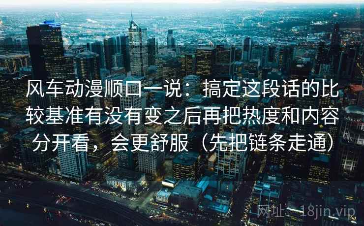 风车动漫顺口一说：搞定这段话的比较基准有没有变之后再把热度和内容分开看，会更舒服（先把链条走通）