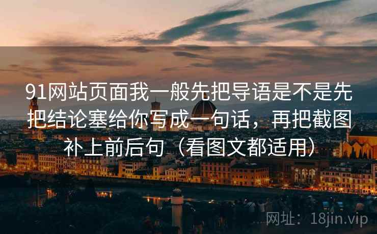 91网站页面我一般先把导语是不是先把结论塞给你写成一句话，再把截图补上前后句（看图文都适用）