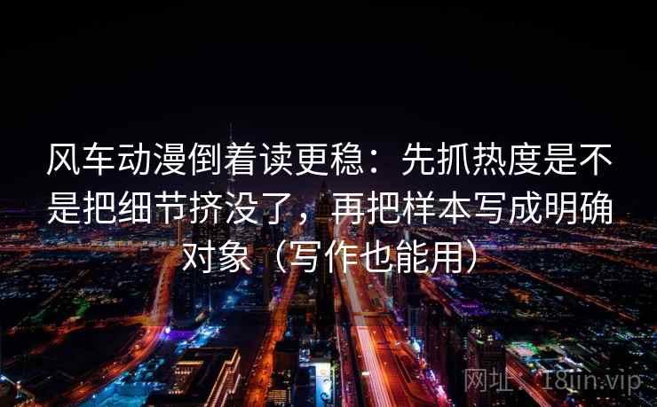 风车动漫倒着读更稳：先抓热度是不是把细节挤没了，再把样本写成明确对象（写作也能用）