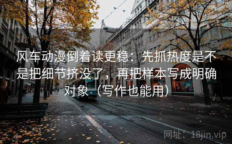 风车动漫倒着读更稳：先抓热度是不是把细节挤没了，再把样本写成明确对象（写作也能用）