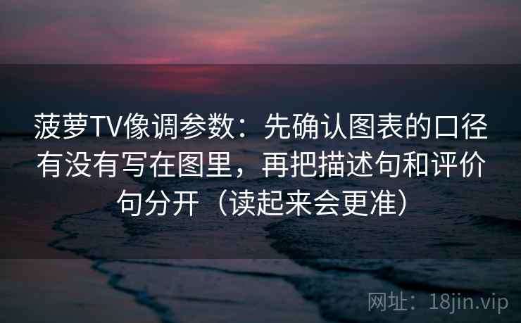 菠萝TV像调参数:先确认图表的口径有没有写在图里,再把描述句和评价句分开(读起来会更准) 菠萝TV像调参数:先确认图表的口径有没有写在图里,再把描述句和评价句分开(读起来会更准)