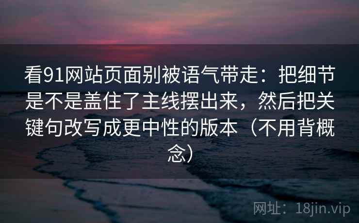 看91网站页面别被语气带走：把细节是不是盖住了主线摆出来，然后把关键句改写成更中性的版本（不用背概念）