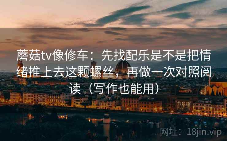 蘑菇tv像修车：先找配乐是不是把情绪推上去这颗螺丝，再做一次对照阅读（写作也能用）
