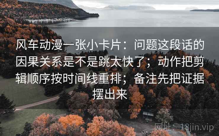 风车动漫一张小卡片：问题这段话的因果关系是不是跳太快了；动作把剪辑顺序按时间线重排；备注先把证据摆出来