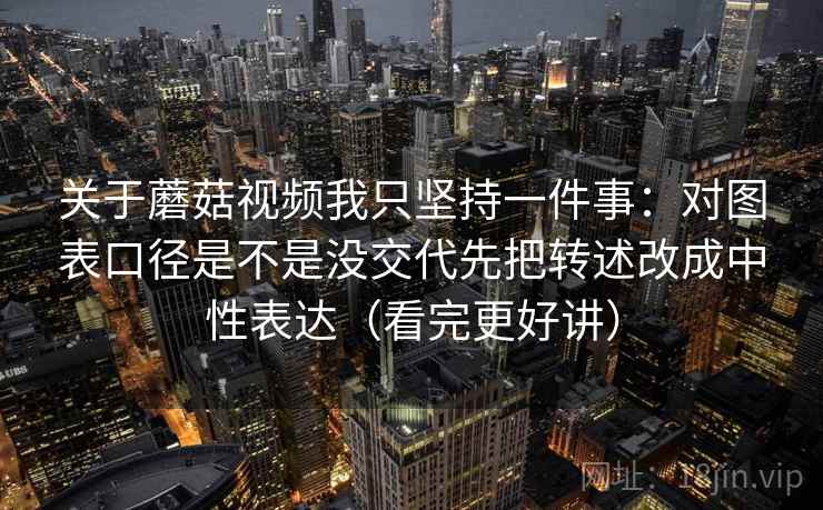 关于蘑菇视频我只坚持一件事：对图表口径是不是没交代先把转述改成中性表达（看完更好讲）
