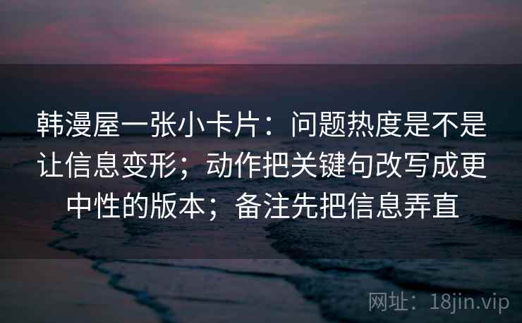 韩漫屋一张小卡片：问题热度是不是让信息变形；动作把关键句改写成更中性的版本；备注先把信息弄直