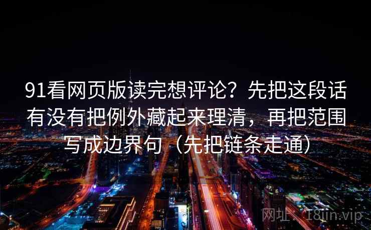 91看网页版读完想评论？先把这段话有没有把例外藏起来理清，再把范围写成边界句（先把链条走通）
