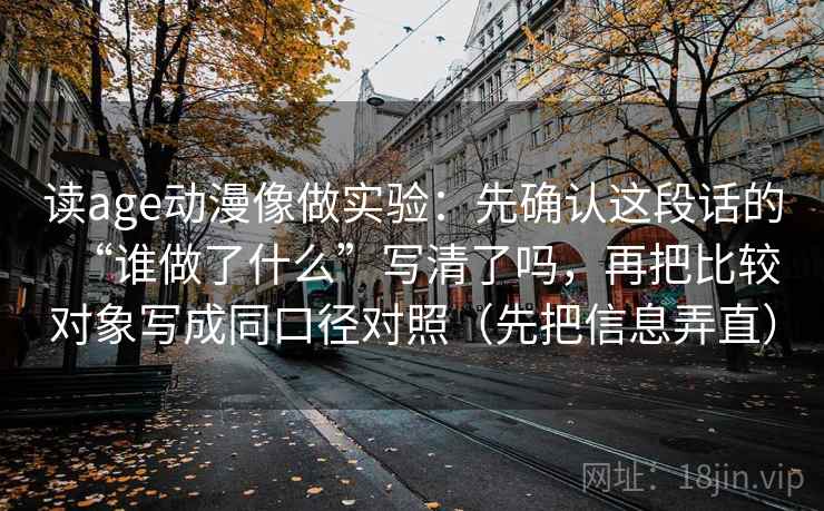 读age动漫像做实验：先确认这段话的“谁做了什么”写清了吗，再把比较对象写成同口径对照（先把信息弄直）