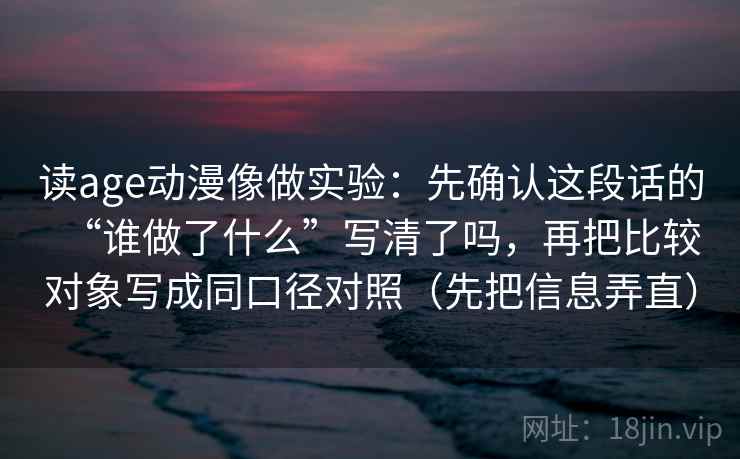 读age动漫像做实验：先确认这段话的“谁做了什么”写清了吗，再把比较对象写成同口径对照（先把信息弄直）