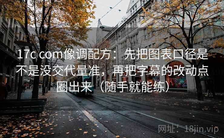 17c com像调配方：先把图表口径是不是没交代量准，再把字幕的改动点圈出来（随手就能练）