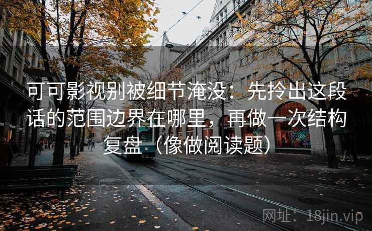 可可影视别被细节淹没：先拎出这段话的范围边界在哪里，再做一次结构复盘（像做阅读题）