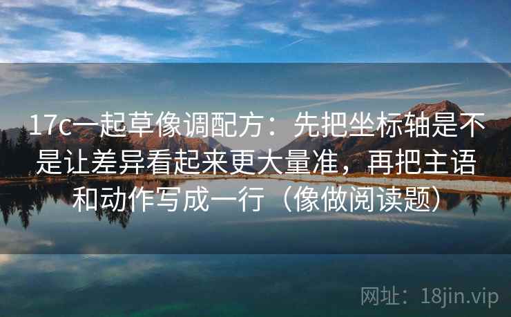 17c一起草像调配方：先把坐标轴是不是让差异看起来更大量准，再把主语和动作写成一行（像做阅读题）