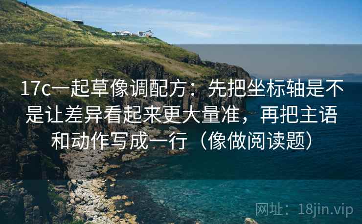 17c一起草像调配方：先把坐标轴是不是让差异看起来更大量准，再把主语和动作写成一行（像做阅读题）