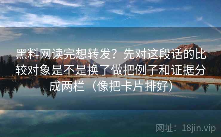 黑料网读完想转发？先对这段话的比较对象是不是换了做把例子和证据分成两栏（像把卡片排好）