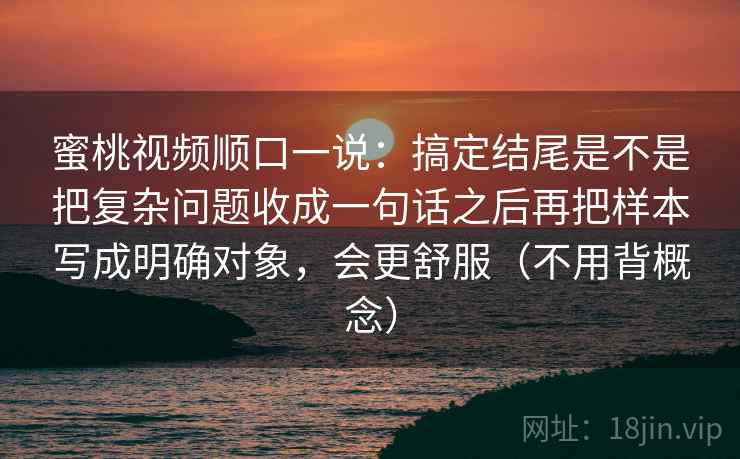 蜜桃视频顺口一说：搞定结尾是不是把复杂问题收成一句话之后再把样本写成明确对象，会更舒服（不用背概念）