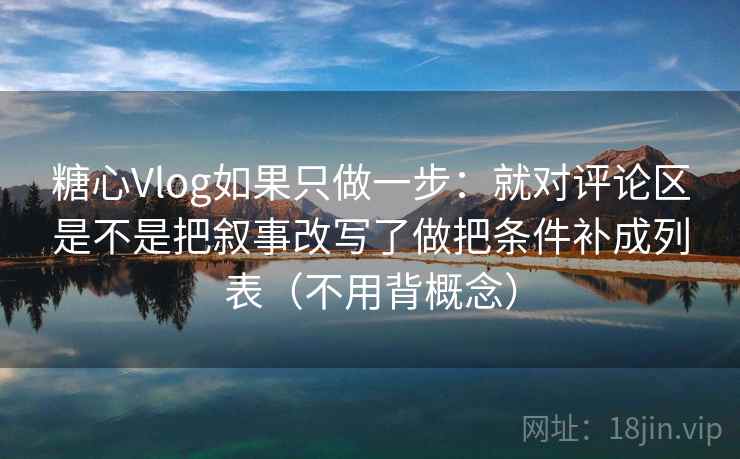 糖心Vlog如果只做一步:就对评论区是不是把叙事改写了做把条件补成列表(不用背概念)