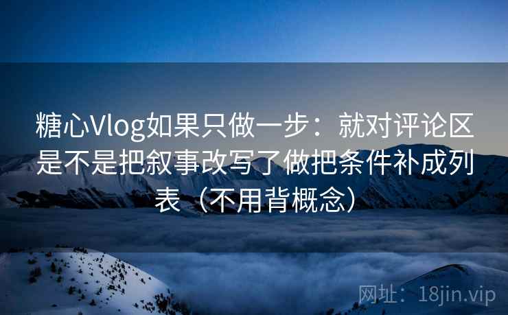糖心Vlog如果只做一步：就对评论区是不是把叙事改写了做把条件补成列表（不用背概念）