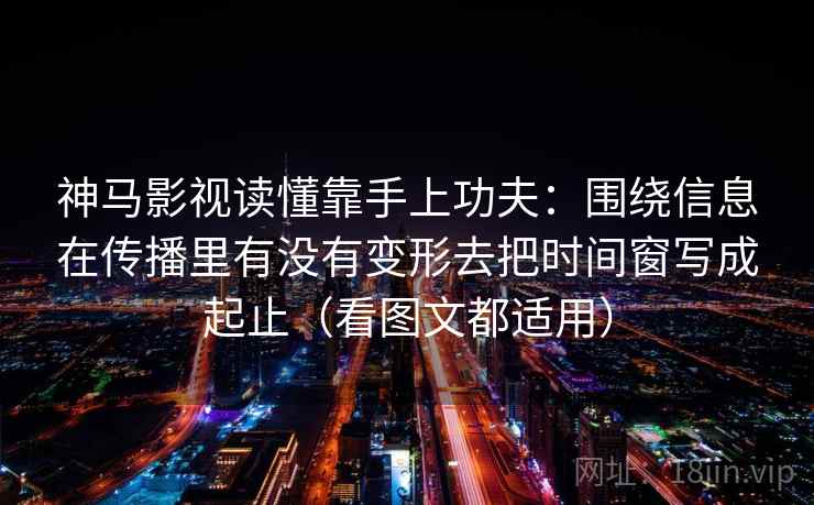 神马影视读懂靠手上功夫：围绕信息在传播里有没有变形去把时间窗写成起止（看图文都适用）