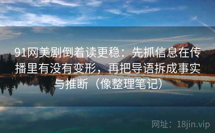 91网美剧倒着读更稳：先抓信息在传播里有没有变形，再把导语拆成事实与推断（像整理笔记）