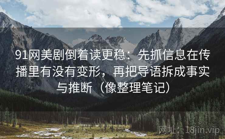 91网美剧倒着读更稳：先抓信息在传播里有没有变形，再把导语拆成事实与推断（像整理笔记）