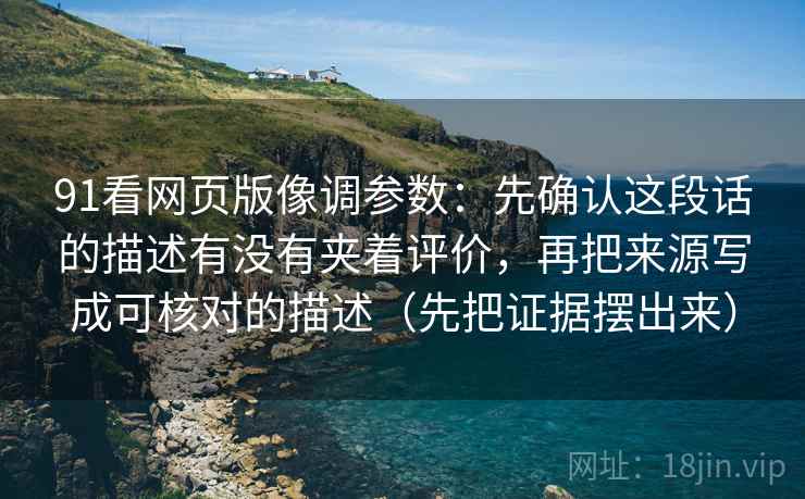 91看网页版像调参数：先确认这段话的描述有没有夹着评价，再把来源写成可核对的描述（先把证据摆出来）