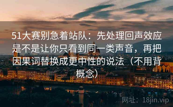 51大赛别急着站队：先处理回声效应是不是让你只看到同一类声音，再把因果词替换成更中性的说法（不用背概念）
