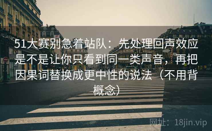 51大赛别急着站队：先处理回声效应是不是让你只看到同一类声音，再把因果词替换成更中性的说法（不用背概念）