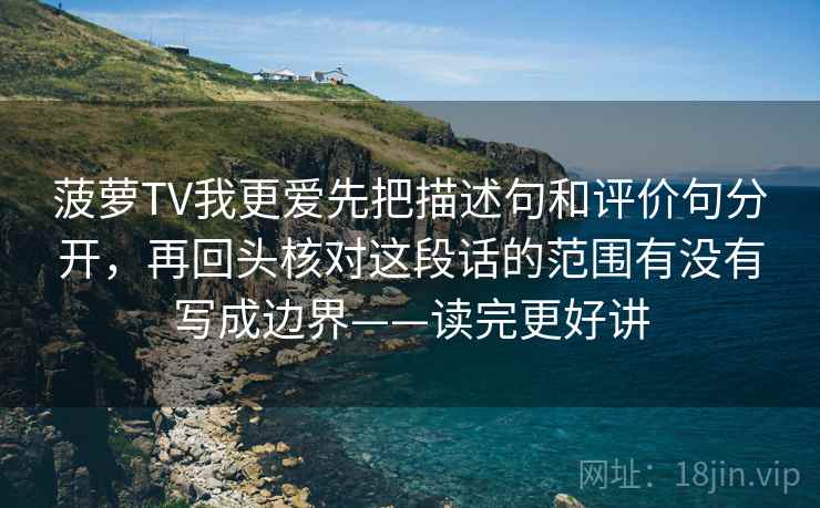 菠萝TV我更爱先把描述句和评价句分开，再回头核对这段话的范围有没有写成边界——读完更好讲