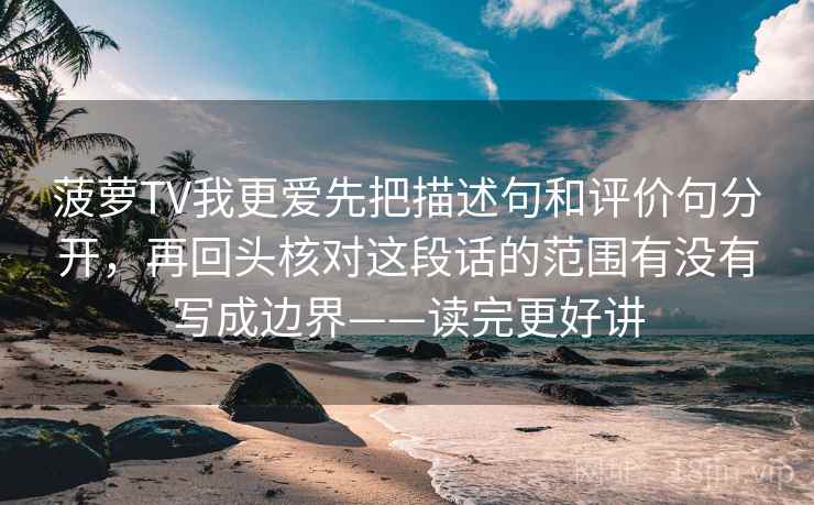 菠萝TV我更爱先把描述句和评价句分开，再回头核对这段话的范围有没有写成边界——读完更好讲
