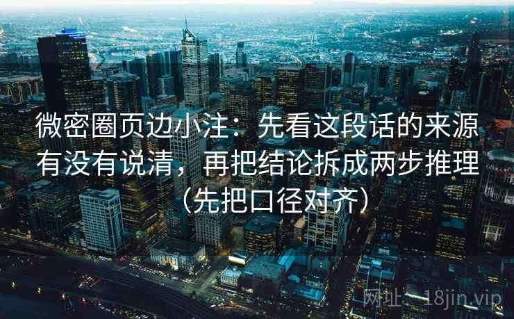 微密圈页边小注：先看这段话的来源有没有说清，再把结论拆成两步推理（先把口径对齐）