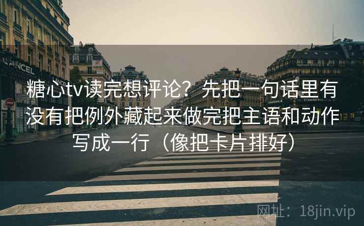 糖心tv读完想评论?先把一句话里有没有把例外藏起来做完把主语和动作写成一行(像把卡片排好) 糖心tv读完想评论?先把一句话里有没有把例外藏起来做完把主语和动作写成一行(像把卡片排好)