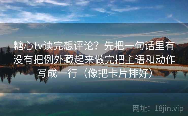 糖心tv读完想评论?先把一句话里有没有把例外藏起来做完把主语和动作写成一行(像把卡片排好)